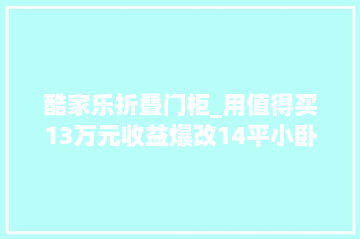 酷家乐折叠门柜_用值得买13万元收益爆改14平小卧室从设计到安装的攻略u0026心得