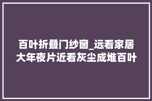 百叶折叠门纱窗_远看家居大年夜片近看灰尘成堆百叶窗值不值得入