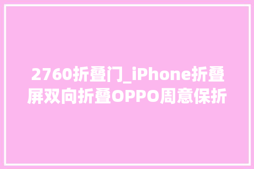 2760折叠门_iPhone折叠屏双向折叠OPPO周意保折叠屏外折没有意义三年内会完全消失附折叠屏手机行业现状分析