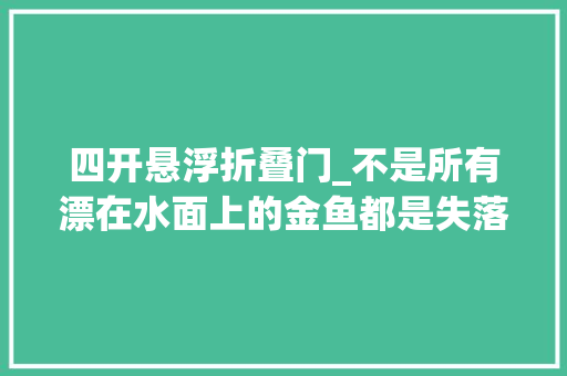 四开悬浮折叠门_不是所有漂在水面上的金鱼都是失落漂这几种金鱼我们购买要留心