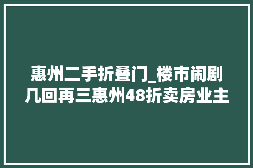 惠州二手折叠门_楼市闹剧几回再三惠州48折卖房业主心态崩塌