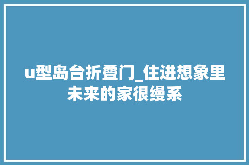u型岛台折叠门_住进想象里未来的家很缦系