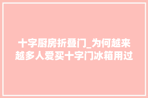 十字厨房折叠门_为何越来越多人爱买十字门冰箱用过才知道它有多实用