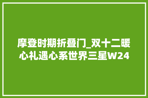摩登时期折叠门_双十二暖心礼遇心系世界三星W24Flip开启折叠新篇 玻璃门