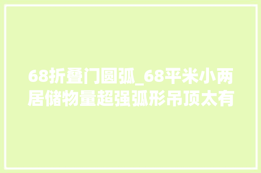 68折叠门圆弧_68平米小两居储物量超强弧形吊顶太有个性异常值得借鉴