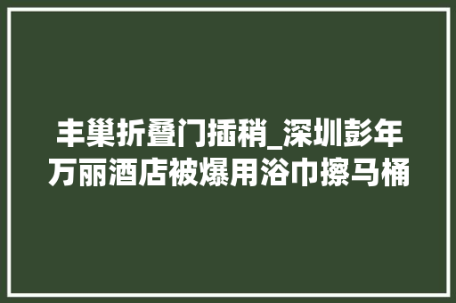 丰巢折叠门插稍_深圳彭年万丽酒店被爆用浴巾擦马桶酒店清洁标准引热议