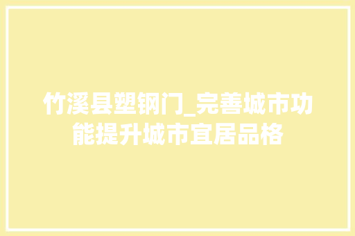 竹溪县塑钢门_完善城市功能提升城市宜居品格