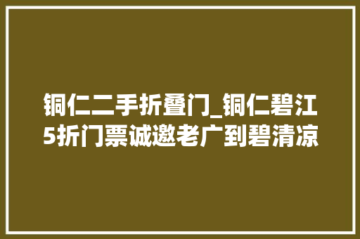 铜仁二手折叠门_铜仁碧江5折门票诚邀老广到碧清凉一夏