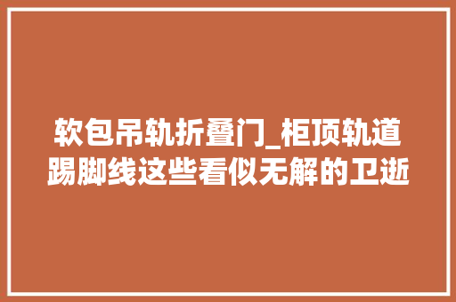 软包吊轨折叠门_柜顶轨道踢脚线这些看似无解的卫逝世活角其实都是装修的错