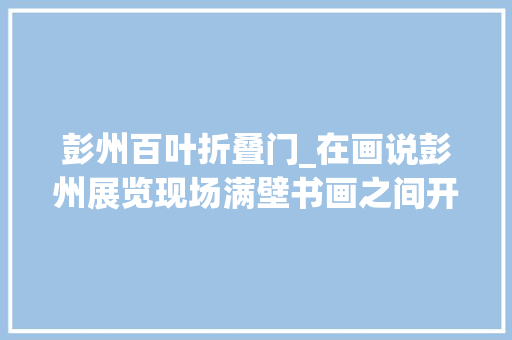 彭州百叶折叠门_在画说彭州展览现场满壁书画之间开满了真正的牡丹花