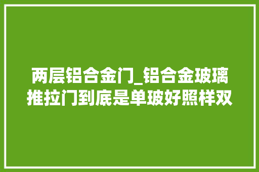 两层铝合金门_铝合金玻璃推拉门到底是单玻好照样双玻好为什么