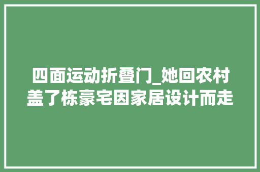 四面运动折叠门_她回农村盖了栋豪宅因家居设计而走红邻居这也太好看了