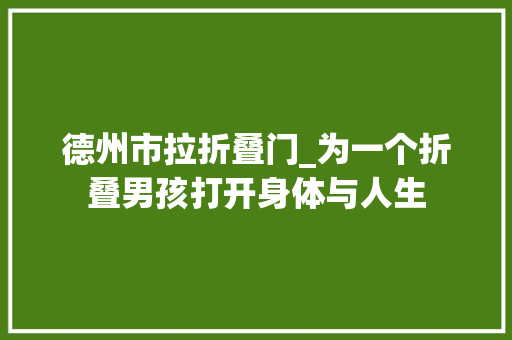 德州市拉折叠门_为一个折叠男孩打开身体与人生