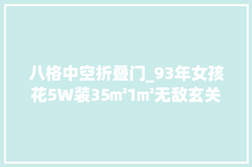 八格中空折叠门_93年女孩花5W装35㎡1㎡无敌玄关3㎡全能卫浴3大年夜储物间爆赞