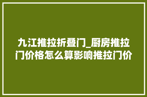 九江推拉折叠门_厨房推拉门价格怎么算影响推拉门价格的成分有哪些