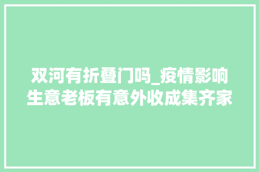 双河有折叠门吗_疫情影响生意老板有意外收成集齐家乡双河镇方言收成无数点赞