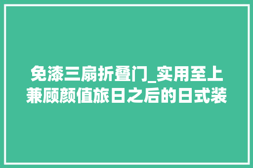 免漆三扇折叠门_实用至上兼顾颜值旅日之后的日式装修小Tips