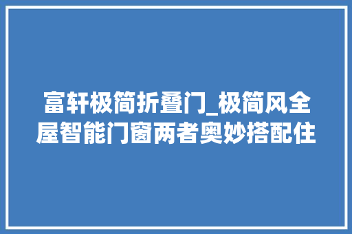 富轩极简折叠门_极简风全屋智能门窗两者奥妙搭配住多久都不会过时
