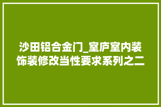 沙田铝合金门_室庐室内装饰装修改当性要求系列之二