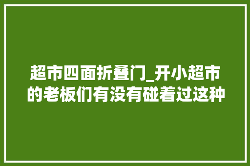 超市四面折叠门_开小超市的老板们有没有碰着过这种情况家门口的生活超市