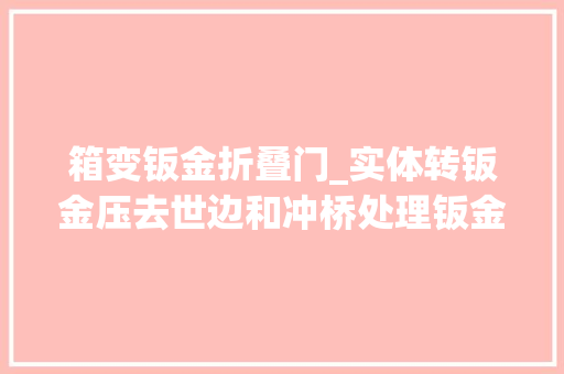 箱变钣金折叠门_实体转钣金压去世边和冲桥处理钣金工程师