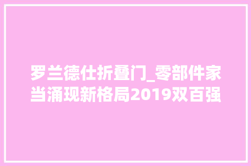 罗兰德仕折叠门_零部件家当涌现新格局2019双百强榜单出炉