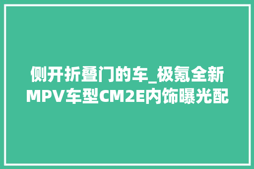 侧开折叠门的车_极氪全新MPV车型CM2E内饰曝光配折叠扶手箱前排可切换三人座
