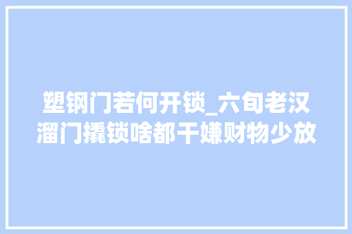 塑钢门若何开锁_六旬老汉溜门撬锁啥都干嫌财物少放火烧店人再跑判了
