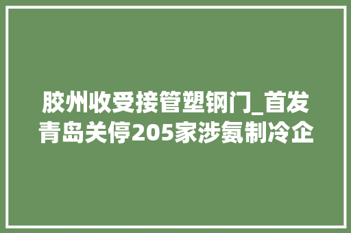 胶州收受接管塑钢门_首发青岛关停205家涉氨制冷企业附名单