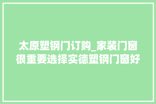 太原塑钢门订购_家装门窗很重要选择实德塑钢门窗好不好