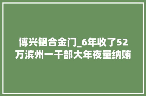 博兴铝合金门_6年收了52万滨州一干部大年夜量纳贿细节公开