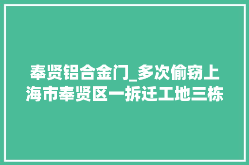 奉贤铝合金门_多次偷窃上海市奉贤区一拆迁工地三栋楼窗户和铝合金全被盗走