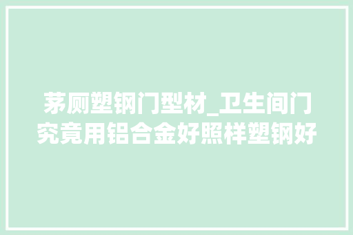 茅厕塑钢门型材_卫生间门究竟用铝合金好照样塑钢好当初贪便宜现在总算知道谁好