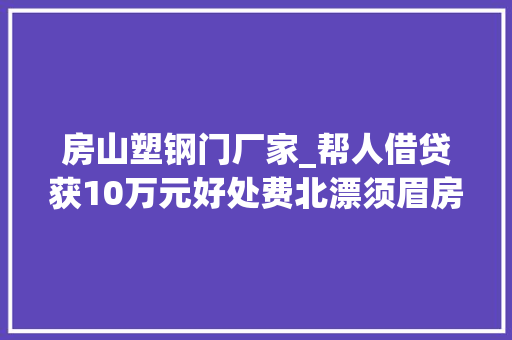 房山塑钢门厂家_帮人借贷获10万元好处费北漂须眉房屋遭占又瑰异失落火