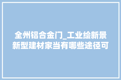 全州铝合金门_工业绘新景新型建材家当有哪些途径可以走