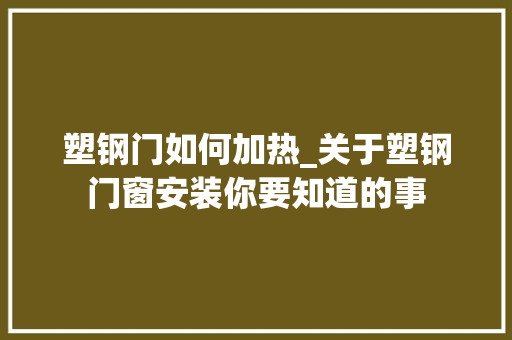塑钢门如何加热_关于塑钢门窗安装你要知道的事