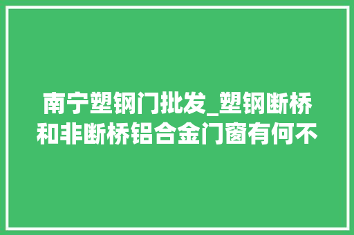 南宁塑钢门批发_塑钢断桥和非断桥铝合金门窗有何不合我家适合用什么材料
