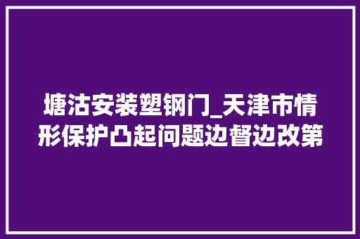 塘沽安装塑钢门_天津市情形保护凸起问题边督边改第二批公开信息 滑动门