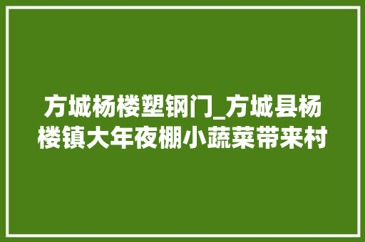 方城杨楼塑钢门_方城县杨楼镇大年夜棚小蔬菜带来村落振兴大年夜动能