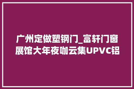 广州定做塑钢门_富轩门窗展馆大年夜咖云集UPVC铝塑系统门窗和行业首款恒洁门窗在广州建博会实力圈粉