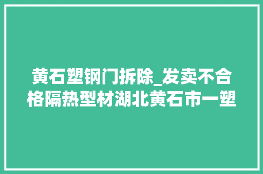 黄石塑钢门拆除_发卖不合格隔热型材湖北黄石市一塑钢铝材经营部被罚没7000余元
