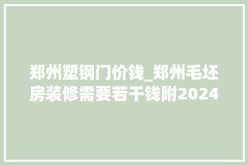 郑州塑钢门价钱_郑州毛坯房装修需要若干钱附2024年最新装修报价清单