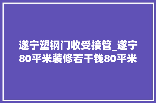 遂宁塑钢门收受接管_遂宁80平米装修若干钱80平米装修费用清单一览