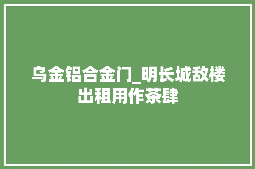 乌金铝合金门_明长城敌楼出租用作茶肆