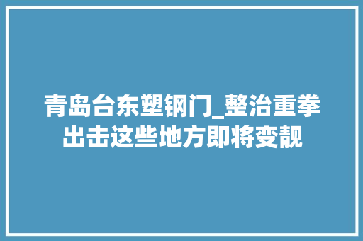 青岛台东塑钢门_整治重拳出击这些地方即将变靓
