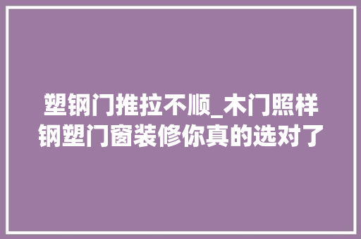 塑钢门推拉不顺_木门照样钢塑门窗装修你真的选对了吗