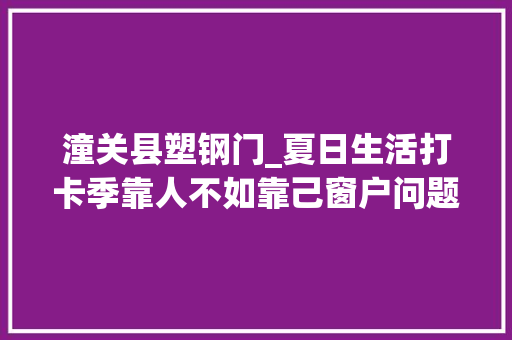 潼关县塑钢门_夏日生活打卡季靠人不如靠己窗户问题终于解决了