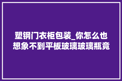塑钢门衣柜包装_你怎么也想象不到平板玻璃玻璃瓶竟可以用PET塑钢带打包