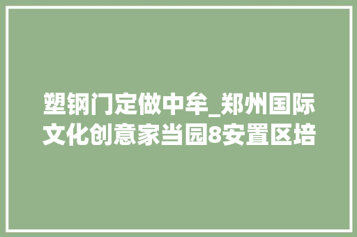塑钢门定做中牟_郑州国际文化创意家当园8安置区培植项目塑钢断桥铝门窗工程