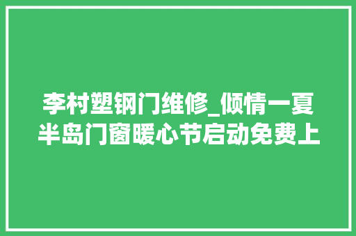 李村塑钢门维修_倾情一夏半岛门窗暖心节启动免费上门检查三款优质型材可选